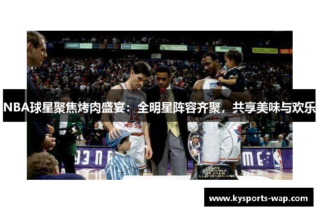 NBA球星聚焦烤肉盛宴：全明星阵容齐聚，共享美味与欢乐