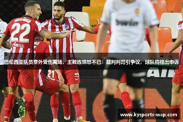 巴伦西亚队员意外受伤离场，主教练愤怒不已：裁判判罚引争议，球队将提出申诉