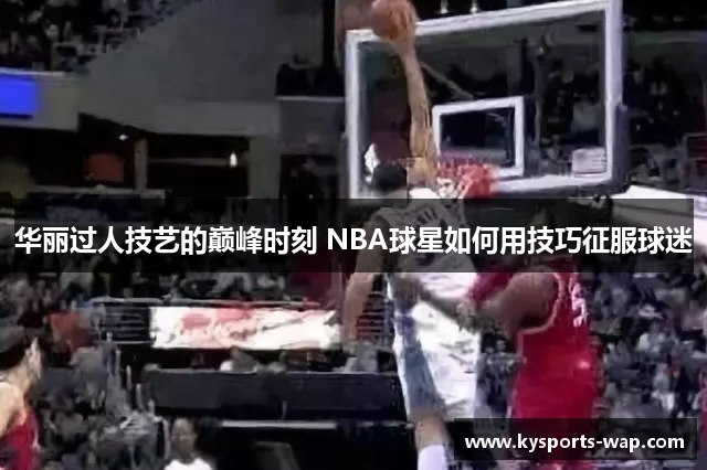 华丽过人技艺的巅峰时刻 NBA球星如何用技巧征服球迷