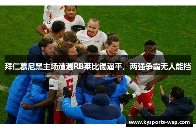 拜仁慕尼黑主场遭遇RB莱比锡逼平，两强争霸无人能挡