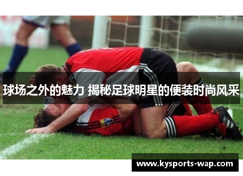 球场之外的魅力 揭秘足球明星的便装时尚风采