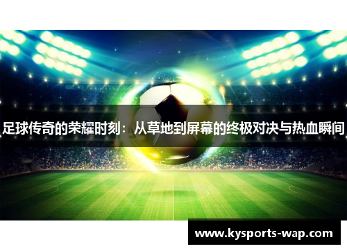 足球传奇的荣耀时刻：从草地到屏幕的终极对决与热血瞬间
