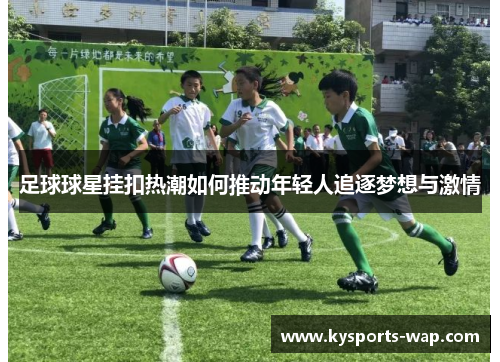 足球球星挂扣热潮如何推动年轻人追逐梦想与激情