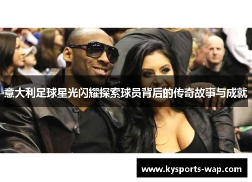 意大利足球星光闪耀探索球员背后的传奇故事与成就