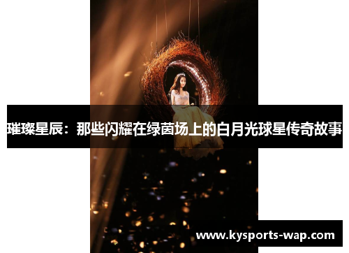 璀璨星辰：那些闪耀在绿茵场上的白月光球星传奇故事