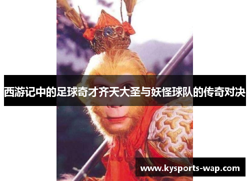 西游记中的足球奇才齐天大圣与妖怪球队的传奇对决