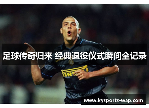足球传奇归来 经典退役仪式瞬间全记录