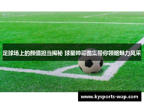 足球场上的颜值担当揭秘 球星帅哥图集带你领略魅力风采