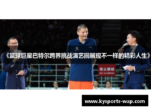 《篮球巨星巴特尔跨界挑战演艺圈展现不一样的精彩人生》