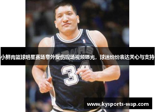 小鲜肉篮球明星赛场意外受伤现场视频曝光，球迷纷纷表达关心与支持