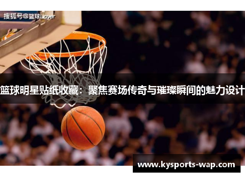 篮球明星贴纸收藏：聚焦赛场传奇与璀璨瞬间的魅力设计