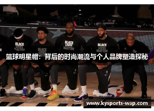 篮球明星帽：背后的时尚潮流与个人品牌塑造探秘