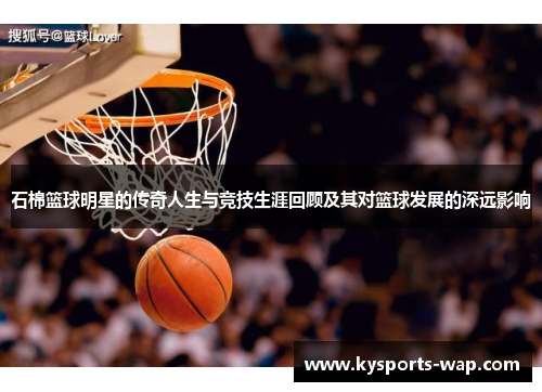石棉篮球明星的传奇人生与竞技生涯回顾及其对篮球发展的深远影响