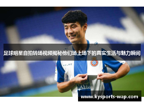 足球明星自拍转场视频揭秘他们场上场下的真实生活与魅力瞬间