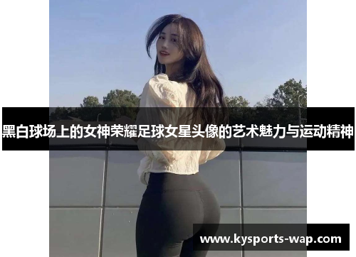 黑白球场上的女神荣耀足球女星头像的艺术魅力与运动精神