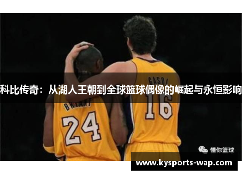 科比传奇：从湖人王朝到全球篮球偶像的崛起与永恒影响